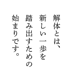 解体とは、新しい一歩を踏み出すための始まりです。